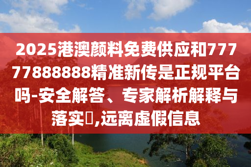 2025港澳顏料免費供應和77777888888精準新傳是正規(guī)平臺嗎-安全解答、專家解析解釋與落實?,遠離虛假信息