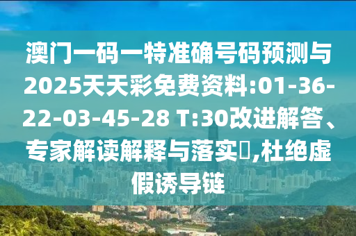 澳門一碼一特準確號碼預(yù)測與2025天天彩免費資料:01-36-22-03-45-28 T:30改進解答、專家解讀解釋與落實?,杜絕虛假誘導(dǎo)鏈