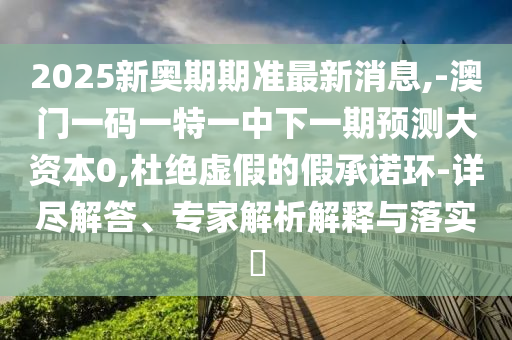 2025新奧期期準(zhǔn)最新消息,-澳門(mén)一碼一特一中下一期預(yù)測(cè)大資本0,杜絕虛假的假承諾環(huán)-詳盡解答、專(zhuān)家解析解釋與落實(shí)?