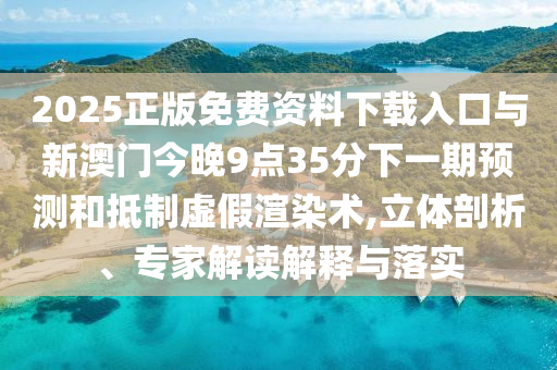 2025正版免費資料下載入口與新澳門今晚9點35分下一期預(yù)測和抵制虛假渲染術(shù),立體剖析、專家解讀解釋與落實