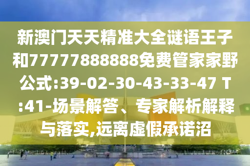 新澳門(mén)天天精準(zhǔn)大全謎語(yǔ)王子和77777888888免費(fèi)管家家野公式:39-02-30-43-33-47 T:41-場(chǎng)景解答、專(zhuān)家解析解釋與落實(shí),遠(yuǎn)離虛假承諾沼