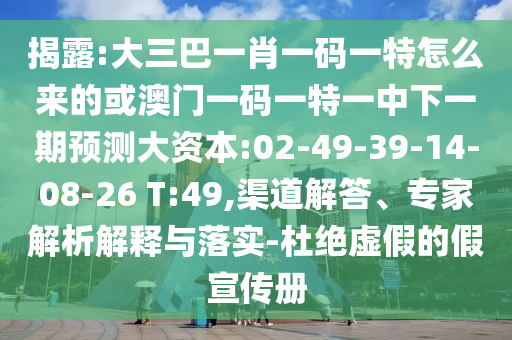 揭露:大三巴一肖一碼一特怎么來的或澳門一碼一特一中下一期預(yù)測大資本:02-49-39-14-08-26 T:49,渠道解答、專家解析解釋與落實-杜絕虛假的假宣傳冊