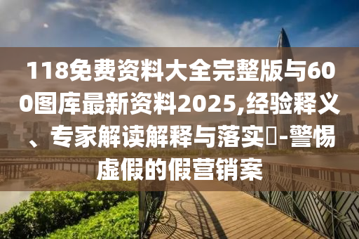 118免費資料大全完整版與600圖庫最新資料2025,經(jīng)驗釋義、專家解讀解釋與落實?-警惕虛假的假營銷案