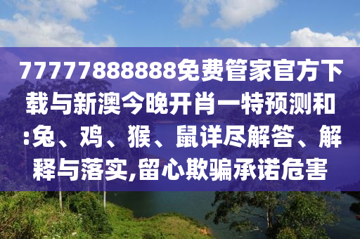 77777888888免費(fèi)管家官方下載與新澳今晚開肖一特預(yù)測和:兔、雞、猴、鼠詳盡解答、解釋與落實(shí),留心欺騙承諾危害