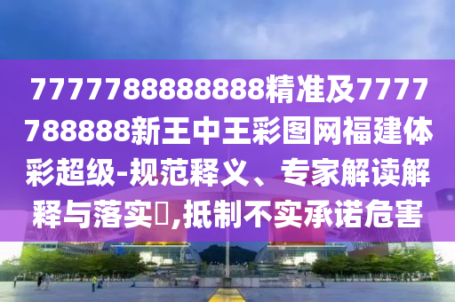 7777788888888精準(zhǔn)及7777788888新王中王彩圖網(wǎng)福建體彩超級-規(guī)范釋義、專家解讀解釋與落實(shí)?,抵制不實(shí)承諾危害