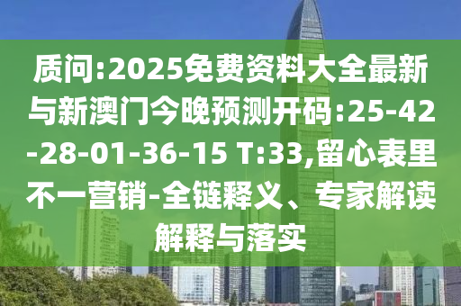 質(zhì)問:2025免費資料大全最新與新澳門今晚預(yù)測開碼:25-42-28-01-36-15 T:33,留心表里不一營銷-全鏈釋義、專家解讀解釋與落實