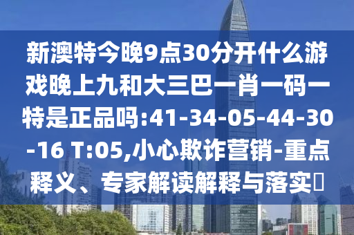 新澳特今晚9點30分開什么游戲晚上九和大三巴一肖一碼一特是正品嗎:41-34-05-44-30-16 T:05,小心欺詐營銷-重點釋義、專家解讀解釋與落實?