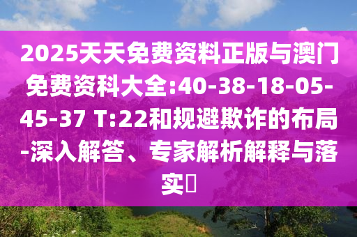 2025天天免費資料正版與澳門免費資科大全:40-38-18-05-45-37 T:22和規(guī)避欺詐的布局-深入解答、專家解析解釋與落實?