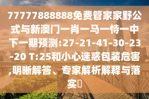 77777888888免費管家家野公式與新澳門一肖一馬一恃一中下一期預測:27-21-41-30-23-20 T:25