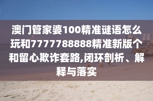 澳門管家婆100精準謎語怎么玩和7777788888精準新版?zhèn)€