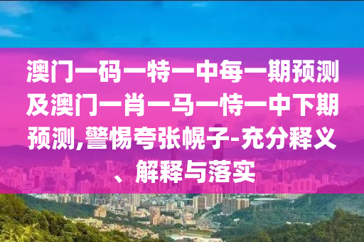 澳門一碼一特一中每一期預(yù)測(cè)及澳門一肖一馬一恃一中下期預(yù)測(cè),警惕夸張幌子-充分釋義、解釋與落實(shí)