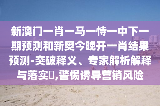 新澳門一肖一馬一恃一中下一期預測和新奧今晚開一肖結(jié)果預測-突破釋義、專家解析解釋與落實?,警惕誘導營銷風險