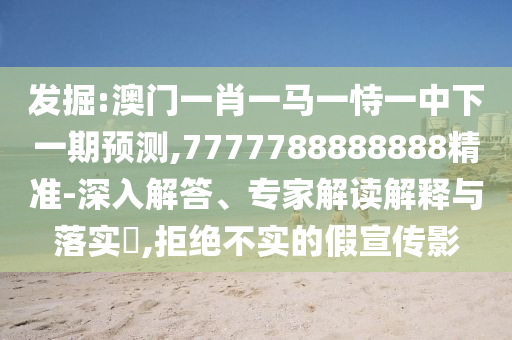 發(fā)掘:澳門(mén)一肖一馬一恃一中下一期預(yù)測(cè),7777788888888精準(zhǔn)-深入解答、專家解讀解釋與落實(shí)?,拒絕不實(shí)的假宣傳影