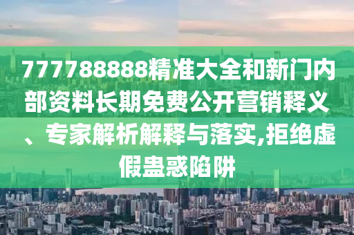 777788888精準(zhǔn)大全和新門內(nèi)部資料長期免費(fèi)公開營銷釋義、專家解析解釋與落實(shí),拒絕虛假蠱惑陷阱