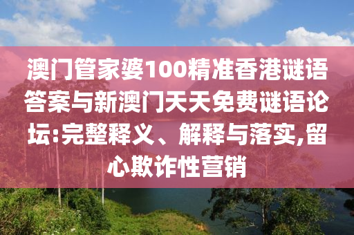 澳門管家婆100精準香港謎語答案與新澳門天天免費謎語論壇:完整釋義、解釋與落實,留心欺詐性營銷