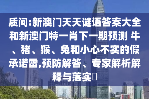 質(zhì)問:新澳門天天謎語答案大全和新澳門特一肖下一期預(yù)測(cè)	 						牛、豬、猴、兔和小心不實(shí)的假承諾雷,預(yù)防解答、專家解析解釋與落實(shí)?