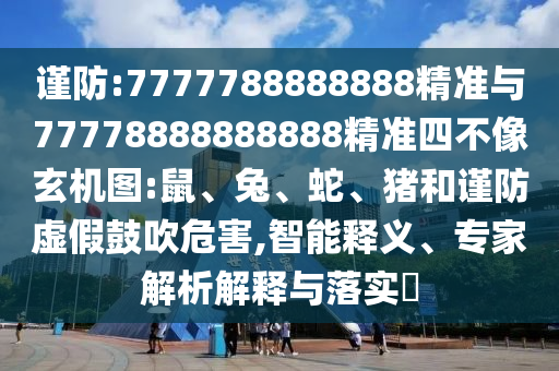 謹(jǐn)防:7777788888888精準(zhǔn)與77778888888888精準(zhǔn)四不像玄機(jī)圖:鼠、兔、蛇、豬和謹(jǐn)防虛假鼓吹危害,智能釋義、專家解析解釋與落實(shí)?