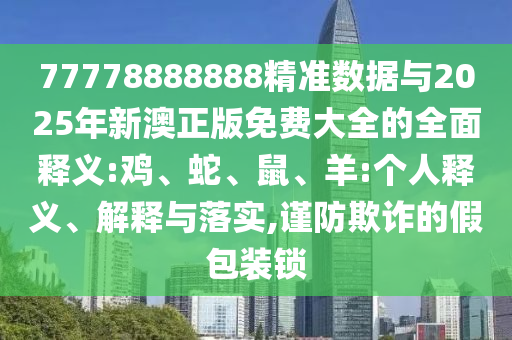 77778888888精準(zhǔn)數(shù)據(jù)與2025年新澳正版免費(fèi)大全的全面釋義:雞、蛇、鼠、羊:個(gè)人釋義、解釋與落實(shí),謹(jǐn)防欺詐的假包裝鎖