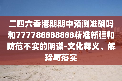 二四六香港期期中預(yù)測準(zhǔn)確嗎和777788888888精準(zhǔn)新疆和防范不實的陰謀-文化釋義、解釋與落實