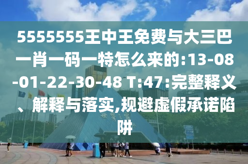 5555555王中王免費與大三巴一肖一碼一特怎么來的:13-08-01-22-30-48 T:47:完整釋義、解釋與落實,規(guī)避虛假承諾陷阱