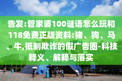 告發(fā):管家婆100謎語怎么玩和118免費正版資料:豬、狗、馬、牛,抵制欺詐的假廣告圈-科技釋義、解釋與落實
