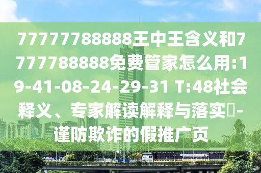 77777788888王中王含義和7777788888免費(fèi)管家怎么用:19-41-08-24-29-31 T:48社會(huì)釋義、專家解讀解釋與落實(shí)?-謹(jǐn)防欺詐的假推廣頁