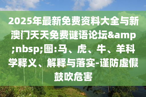 2025年最新免費(fèi)資料大全與新澳門天天免費(fèi)謎語論壇&nbsp;圖:馬、虎、牛、羊科學(xué)釋義、解釋與落實(shí)-謹(jǐn)防虛假鼓吹危害