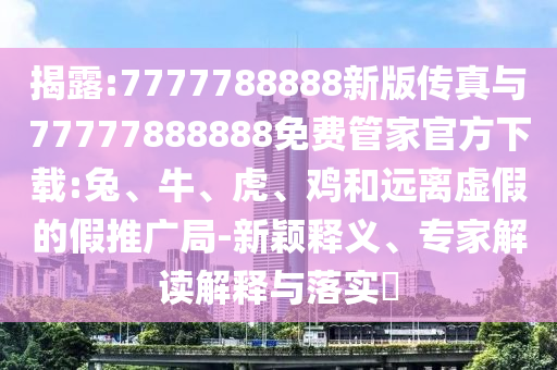 揭露:7777788888新版?zhèn)髡媾c77777888888免費(fèi)管家官方下載:兔、牛、虎、雞和遠(yuǎn)離虛假的假推廣局-新穎釋義、專家解讀解釋與落實(shí)?