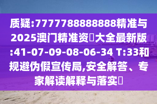 質(zhì)疑:7777788888888精準與2025澳門精準資枓大全最新版:41-07-09-08-06-34 T:33和規(guī)避偽假宣傳局,安全解答、專家解讀解釋與落實?