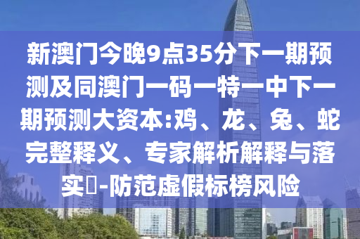新澳門今晚9點35分下一期預(yù)測及同澳門一碼一特一中下一期預(yù)測大資本:雞、龍、兔、蛇完整釋義、專家解析解釋與落實?-防范虛假標榜風險