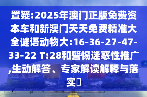 2025年澳門(mén)正版免費(fèi)資本車(chē)和新澳門(mén)天天免費(fèi)精準(zhǔn)大全謎語(yǔ)動(dòng)物大:16-36-27-47-33-22 T:28