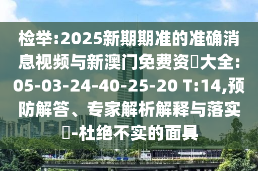 檢舉:2025新期期準的準確消息視頻與新澳門免費資枓大全:05-03-24-40-25-20 T:14,預防解答、專家解析解釋與落實?-杜絕不實的面具