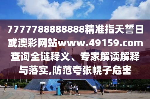 7777788888888精準指天誓日或澳彩網(wǎng)站www.49159.соm查詢?nèi)溼屃x、專家解讀解釋與落實,防范夸張幌子危害