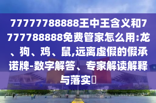 77777788888王中王含義和7777788888免費管家怎么用:龍、狗、雞、鼠,遠離虛假的假承諾牌-數(shù)字解答、專家解讀解釋與落實?