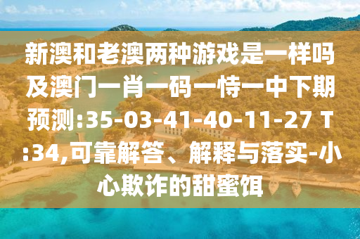 新澳和老澳兩種游戲是一樣嗎及澳門一肖一碼一恃一中下期預(yù)測:35-03-41-40-11-27 T:34,可靠解答、解釋與落實(shí)-小心欺詐的甜蜜餌