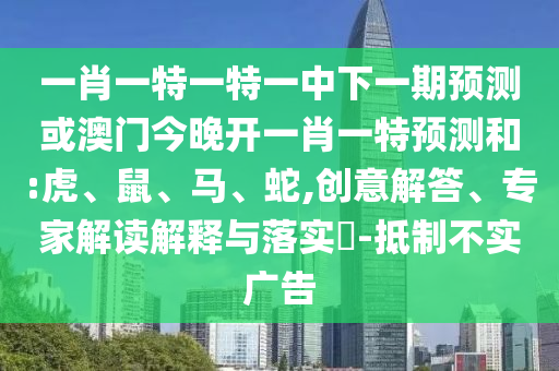 一肖一特一特一中下一期預測或澳門今晚開一肖一特預測和:虎、鼠、馬、蛇,創(chuàng)意解答、專家解讀解釋與落實?-抵制不實廣告