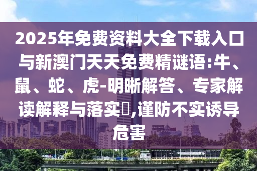 2025年免費(fèi)資料大全下載入口與新澳門天天免費(fèi)精謎語:牛、鼠、蛇、虎-明晰解答、專家解讀解釋與落實(shí)?,謹(jǐn)防不實(shí)誘導(dǎo)危害