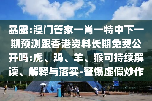 暴露:澳門管家一肖一特中下一期預測跟香港資料長期免費公開嗎:虎、雞、羊、猴可持續(xù)解讀、解釋與落實-警惕虛假炒作