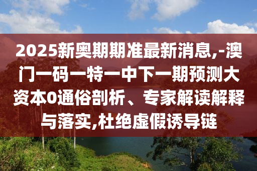 2025新奧期期準(zhǔn)最新消息,-澳門一碼一特一中下一期預(yù)測大資本0通俗剖析、專家解讀解釋與落實(shí),杜絕虛假誘導(dǎo)鏈