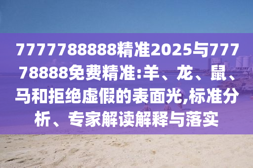 7777788888精準(zhǔn)2025與77778888免費(fèi)精準(zhǔn):羊、龍、鼠、馬和拒絕虛假的表面光,標(biāo)準(zhǔn)分析、專家解讀解釋與落實(shí)