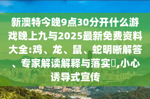 新澳特今晚9點(diǎn)30分開什么游戲晚上九與2025最新免費(fèi)資料大全:雞、龍、鼠、蛇明晰解答、專家解讀解釋與落實(shí)?,小心誘導(dǎo)式宣傳