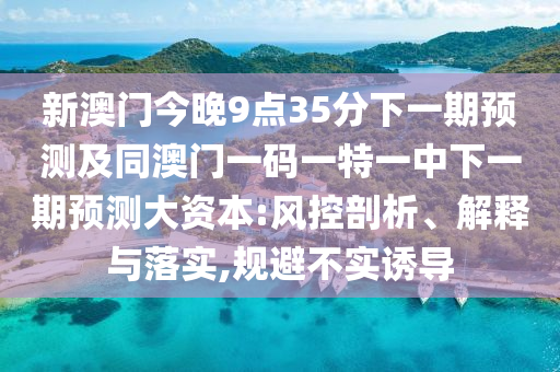 新澳門今晚9點(diǎn)35分下一期預(yù)測及同澳門一碼一特一中下一期預(yù)測大資本:風(fēng)控剖析、解釋與落實(shí),規(guī)避不實(shí)誘導(dǎo)