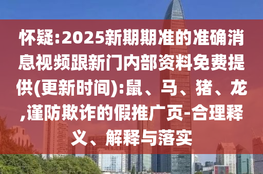 懷疑:2025新期期準的準確消息視頻跟新門內部資料免費提供(更新時間):鼠、馬、豬、龍,謹防欺詐的假推廣頁-合理釋義、解釋與落實