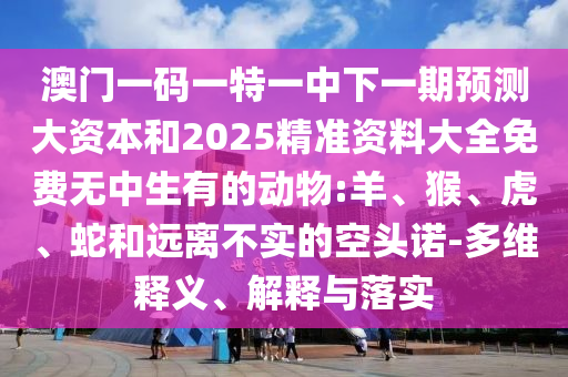 澳門一碼一特一中下一期預(yù)測(cè)大資本和2025精準(zhǔn)資料大全免費(fèi)無(wú)中生有的動(dòng)物:羊、猴、虎、蛇和遠(yuǎn)離不實(shí)的空頭諾-多維釋義、解釋與落實(shí)