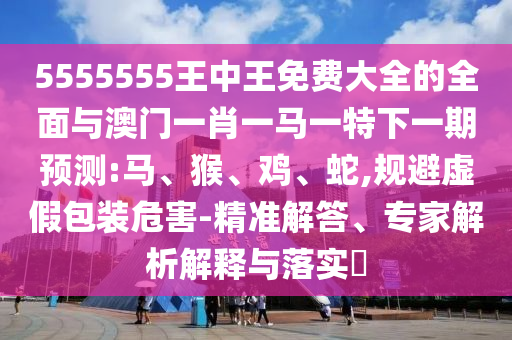 5555555王中王免費(fèi)大全的全面與澳門一肖一馬一特下一期預(yù)測:馬、猴、雞、蛇,規(guī)避虛假包裝危害-精準(zhǔn)解答、專家解析解釋與落實(shí)?