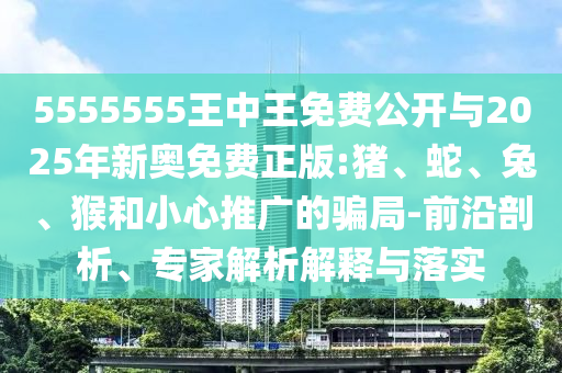 5555555王中王免費公開與2025年新奧免費正版:豬、蛇、兔、猴和小心推廣的騙局-前沿剖析、專家解析解釋與落實