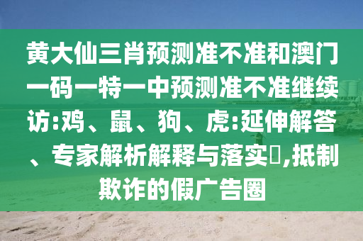 黃大仙三肖預(yù)測(cè)準(zhǔn)不準(zhǔn)和澳門(mén)一碼一特一中預(yù)測(cè)準(zhǔn)不準(zhǔn)繼續(xù)訪:雞、鼠、狗、虎:延伸解答、專家解析解釋與落實(shí)?,抵制欺詐的假?gòu)V告圈