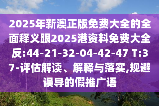 2025年新澳正版免費大全的全面釋義跟2025港資料免費大全反:44-21-32-04-42-47 T:37-評估解讀、解釋與落實,規(guī)避誤導(dǎo)的假推廣語