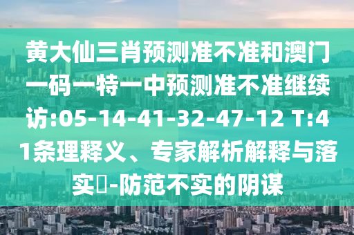 黃大仙三肖預測準不準和澳門一碼一特一中預測準不準繼續(xù)訪:05-14-41-32-47-12 T:41條理釋義、專家解析解釋與落實?-防范不實的陰謀