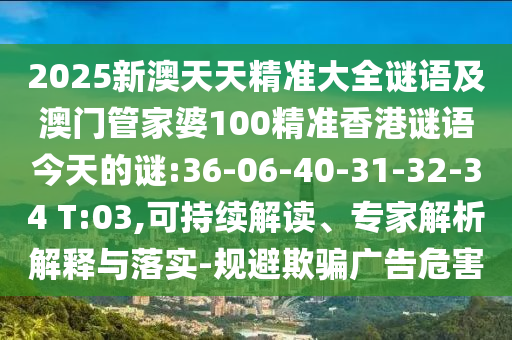 2025新澳天天精準大全謎語及澳門管家婆100精準香港謎語今天的謎:36-06-40-31-32-34 T:03,可持續(xù)解讀、專家解析解釋與落實-規(guī)避欺騙廣告危害